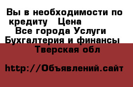 Вы в необходимости по кредиту › Цена ­ 90 000 - Все города Услуги » Бухгалтерия и финансы   . Тверская обл.